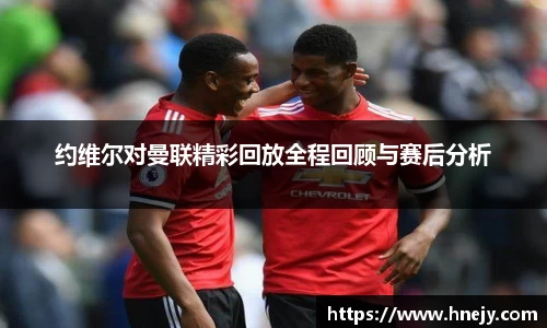 约维尔对曼联精彩回放全程回顾与赛后分析