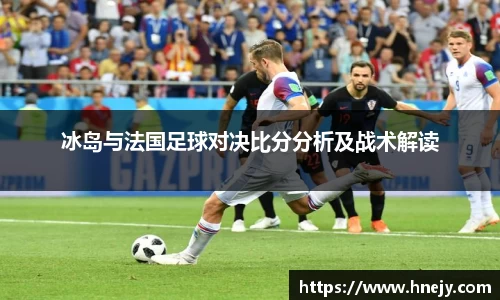冰岛与法国足球对决比分分析及战术解读