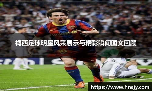 梅西足球明星风采展示与精彩瞬间图文回顾